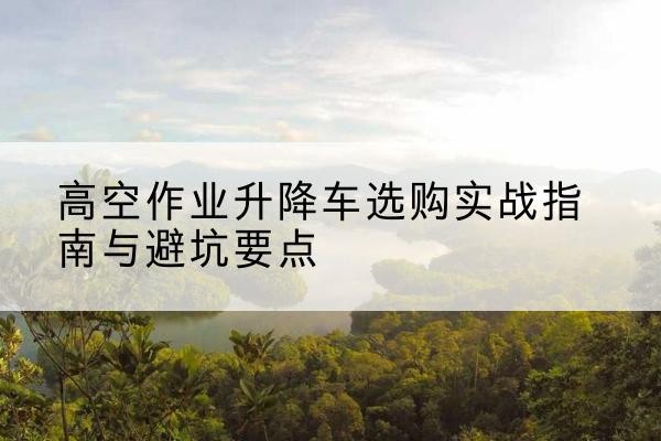 双鸭山升降车怎么选-高空作业升降车选购实战指南与避坑要点