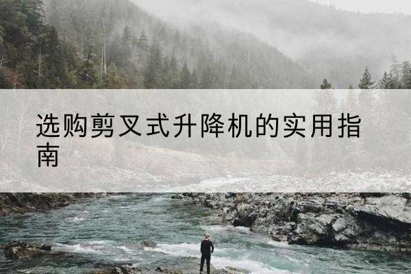 双鸭山剪叉式升降机怎么选-选购剪叉式升降机的实用指南