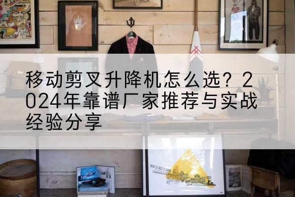 双鸭山升降平台厂家推荐-移动剪叉升降机怎么选？2024年靠谱厂家推荐与实战经验分享
