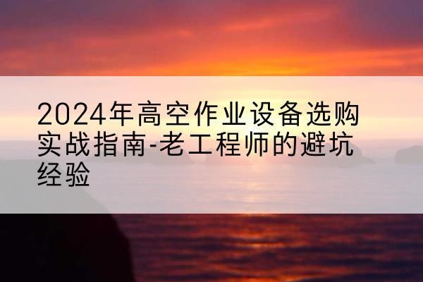 双鸭山高空作业升降机厂家推荐-2024年高空作业设备选购实战指南-老工程师的避坑经验