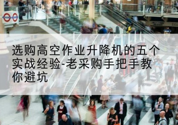 双鸭山高空作业升降机厂家-选购高空作业升降机的五个实战经验-老采购手把手教你避坑