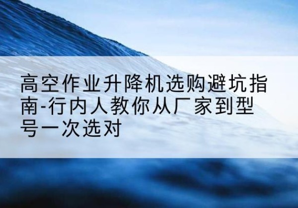 双鸭山升降平台厂家-高空作业升降机选购避坑指南-行内人教你从厂家到型号一次选对