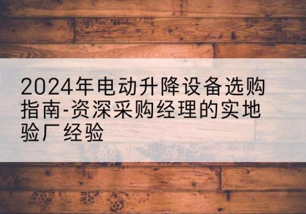 双鸭山电动剪叉升降平台厂家-2024年电动升降设备选购指南-资深采购经理的实地验厂经验