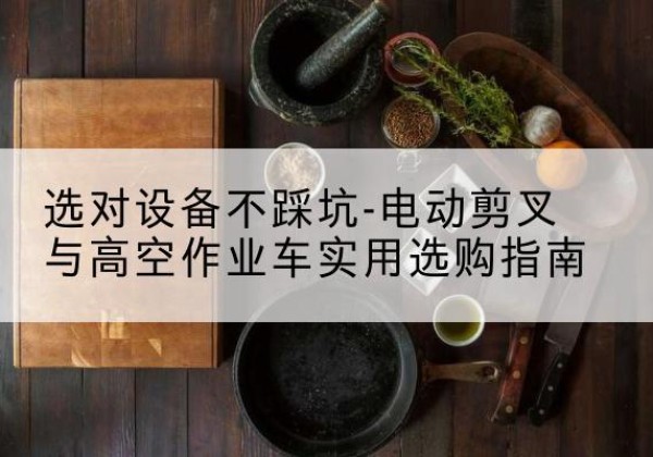 双鸭山电动剪叉升降平台怎么选-选对设备不踩坑-电动剪叉与高空作业车实用选购指南