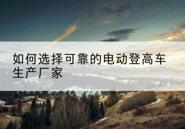 双鸭山电动登高车厂家-如何选择可靠的电动登高车生产厂家