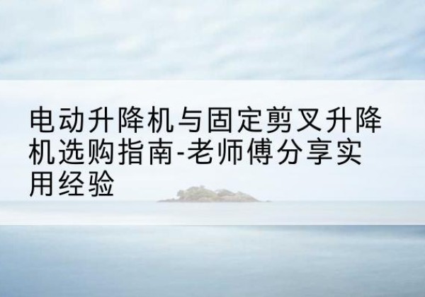 双鸭山电动升降机怎么选-电动升降机与固定剪叉升降机选购指南-老师傅分享实用经验