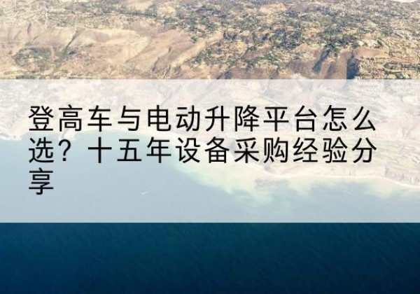 双鸭山登高车厂家厂家-登高车与电动升降平台怎么选？十五年设备采购经验分享