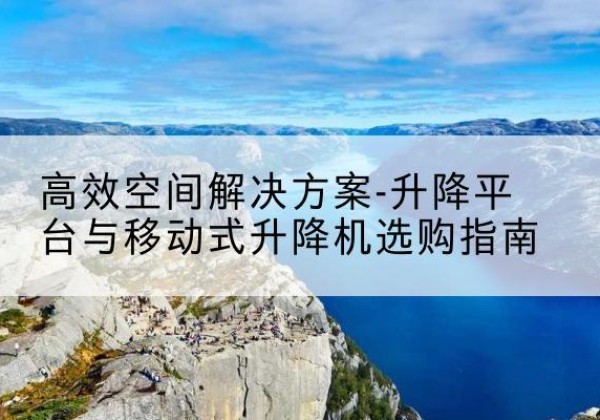 双鸭山升降平台厂家-*空间解决方案-升降平台与移动式升降机选购指南