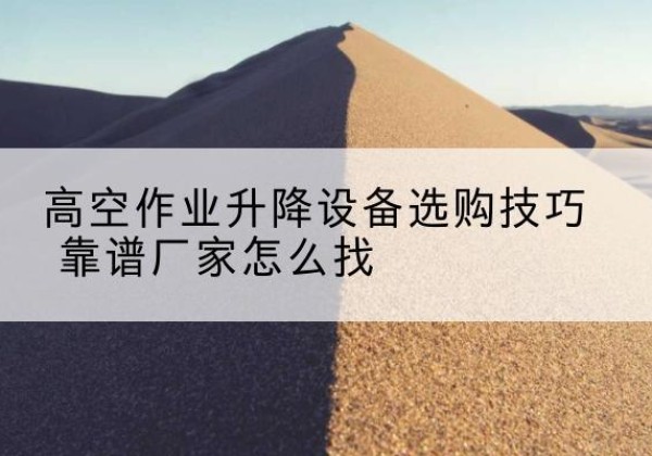 双鸭山电动升降平台厂家推荐-高空作业升降设备选购技巧 靠谱厂家怎么找