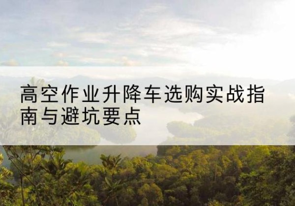 双鸭山升降车怎么选-高空作业升降车选购实战指南与避坑要点