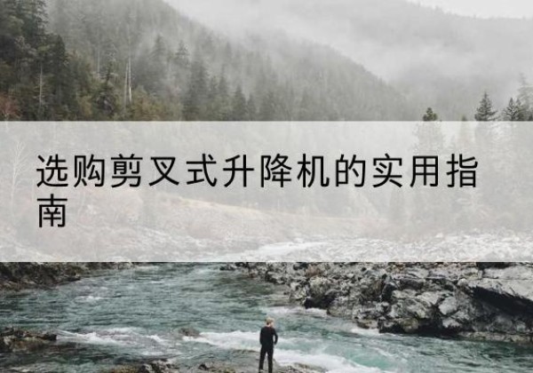 双鸭山剪叉式升降机怎么选-选购剪叉式升降机的实用指南