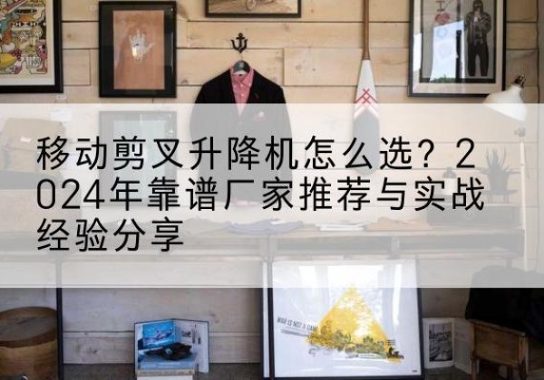 双鸭山升降平台厂家推荐-移动剪叉升降机怎么选？2024年靠谱厂家推荐与实战经验分享