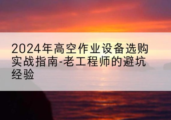 双鸭山高空作业升降机厂家推荐-2024年高空作业设备选购实战指南-老工程师的避坑经验